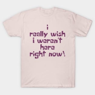 I Really Wish I Weren't Here Right Now! T-Shirt